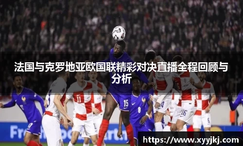 法国与克罗地亚欧国联精彩对决直播全程回顾与分析