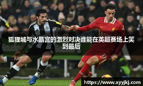 狐狸城与水晶宫的激烈对决谁能在英超赛场上笑到最后