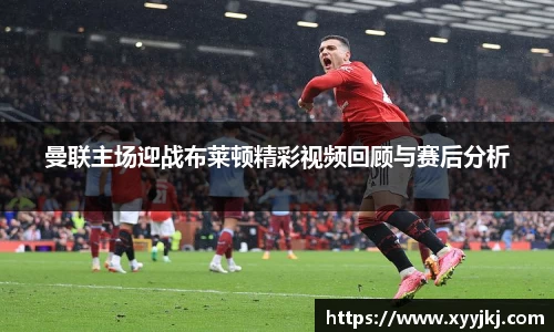 曼联主场迎战布莱顿精彩视频回顾与赛后分析